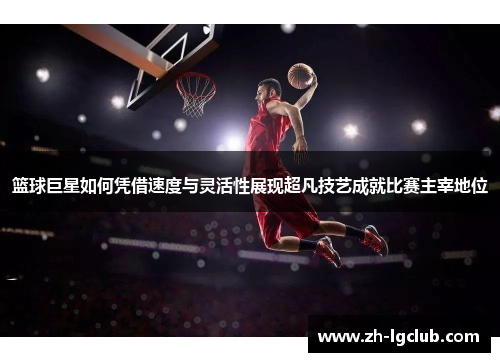 篮球巨星如何凭借速度与灵活性展现超凡技艺成就比赛主宰地位