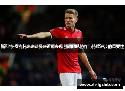 斯科特·麦克托米奈谈曼联近期表现 强调团队协作与持续进步的重要性
