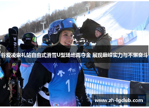 谷爱凌崇礼站自由式滑雪U型场地再夺金 展现巅峰实力与不懈奋斗