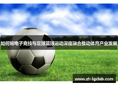 如何将电子竞技与足球篮球运动深度融合推动体育产业发展