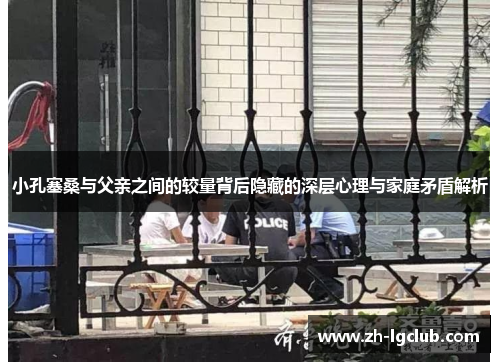 小孔塞桑与父亲之间的较量背后隐藏的深层心理与家庭矛盾解析
