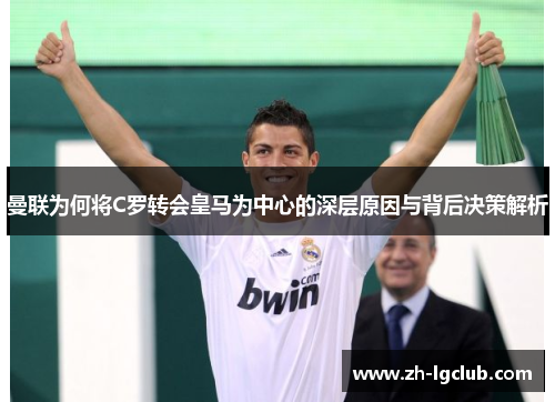 曼联为何将C罗转会皇马为中心的深层原因与背后决策解析