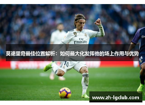 莫德里奇最佳位置解析：如何最大化发挥他的场上作用与优势