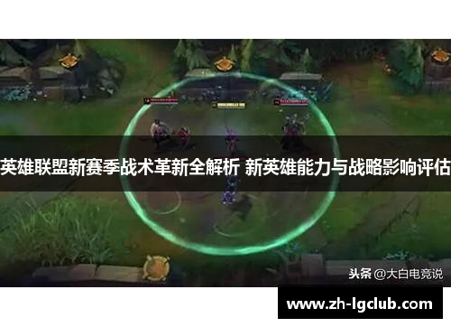 英雄联盟新赛季战术革新全解析 新英雄能力与战略影响评估