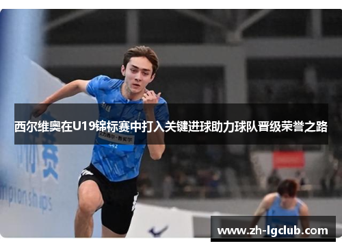 西尔维奥在U19锦标赛中打入关键进球助力球队晋级荣誉之路