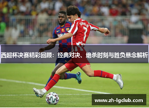 西超杯决赛精彩回顾：经典对决、绝杀时刻与胜负悬念解析