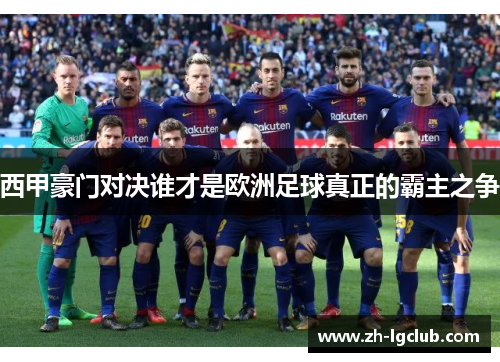 西甲豪门对决谁才是欧洲足球真正的霸主之争