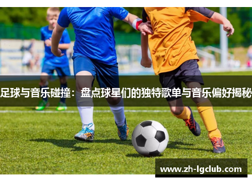 足球与音乐碰撞:盘点球星们的独特歌单与音乐偏好揭秘 足球与音乐碰撞:盘点球星们的独特歌单与音乐偏好揭秘