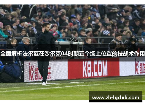 全面解析法尔范在沙尔克04时期五个场上位置的技战术作用
