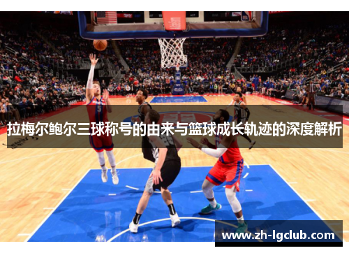 拉梅尔鲍尔三球称号的由来与篮球成长轨迹的深度解析