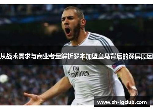 从战术需求与商业考量解析罗本加盟皇马背后的深层原因