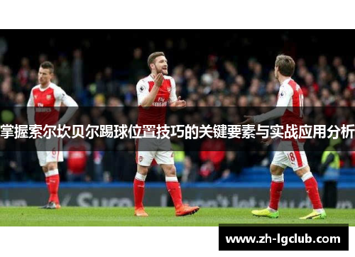 掌握索尔坎贝尔踢球位置技巧的关键要素与实战应用分析 掌握索尔坎贝尔踢球位置技巧的关键要素与实战应用分析