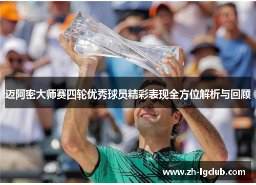 迈阿密大师赛四轮优秀球员精彩表现全方位解析与回顾