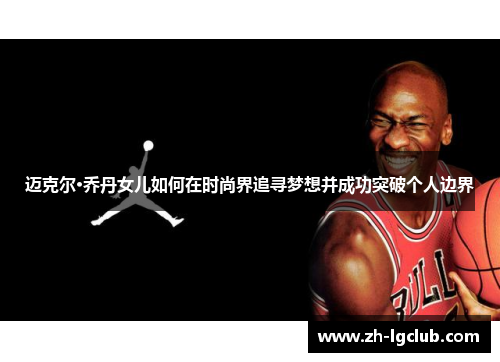 迈克尔·乔丹女儿如何在时尚界追寻梦想并成功突破个人边界 迈克尔·乔丹女儿如何在时尚界追寻梦想并成功突破个人边界