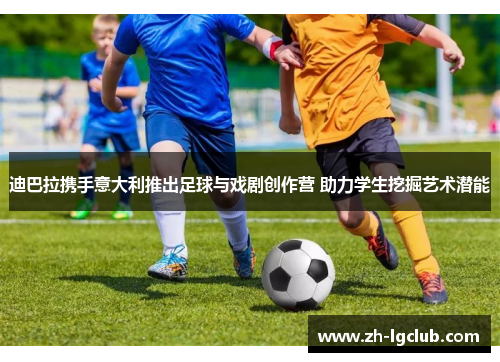 迪巴拉携手意大利推出足球与戏剧创作营 助力学生挖掘艺术潜能 迪巴拉携手意大利推出足球与戏剧创作营 助力学生挖掘艺术潜能