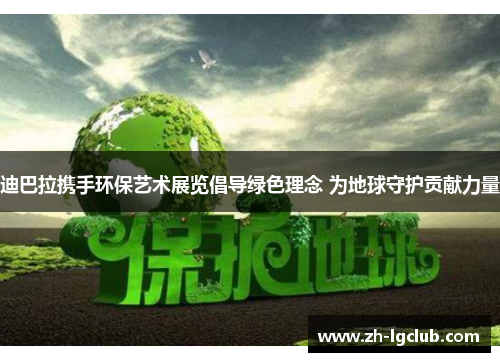 迪巴拉携手环保艺术展览倡导绿色理念 为地球守护贡献力量 迪巴拉携手环保艺术展览倡导绿色理念 为地球守护贡献力量