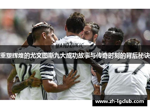 重塑辉煌的尤文图斯九大成功故事与传奇时刻的背后秘诀 重塑辉煌的尤文图斯九大成功故事与传奇时刻的背后秘诀