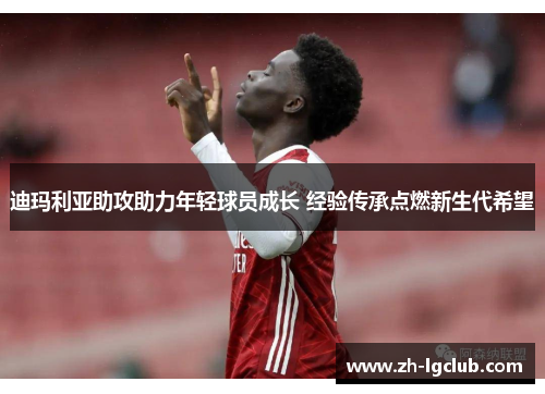 迪玛利亚助攻助力年轻球员成长 经验传承点燃新生代希望