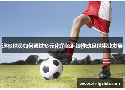 退役球员如何通过多元化角色继续推动足球事业发展