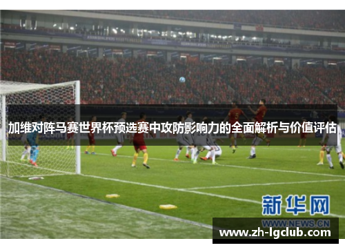 加维对阵马赛世界杯预选赛中攻防影响力的全面解析与价值评估