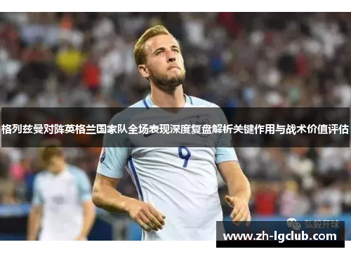 格列兹曼对阵英格兰国家队全场表现深度复盘解析关键作用与战术价值评估