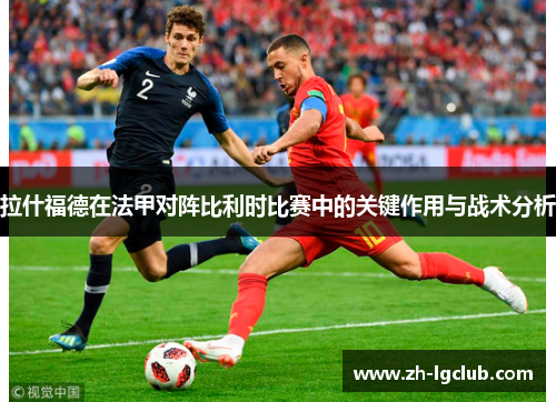 拉什福德在法甲对阵比利时比赛中的关键作用与战术分析
