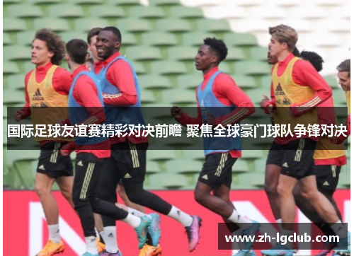 国际足球友谊赛精彩对决前瞻 聚焦全球豪门球队争锋对决 国际足球友谊赛精彩对决前瞻 聚焦全球豪门球队争锋对决