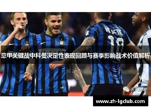 意甲关键战中科曼决定性表现回顾与赛季影响战术价值解析