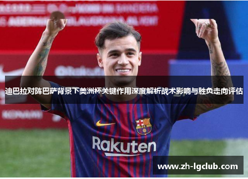 迪巴拉对阵巴萨背景下美洲杯关键作用深度解析战术影响与胜负走向评估 迪巴拉对阵巴萨背景下美洲杯关键作用深度解析战术影响与胜负走向评估