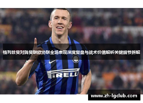 格列兹曼对阵曼联欧协联全场表现深度复盘与战术价值解析关键细节拆解 格列兹曼对阵曼联欧协联全场表现深度复盘与战术价值解析关键细节拆解