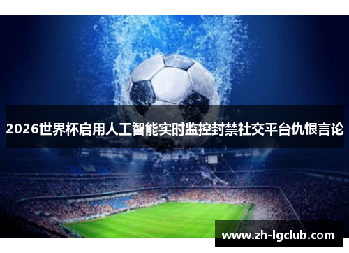 2026世界杯启用人工智能实时监控封禁社交平台仇恨言论