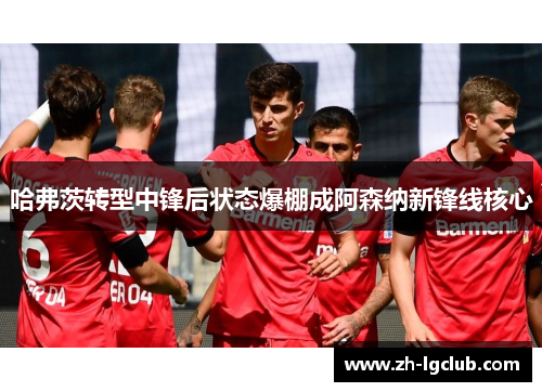 哈弗茨转型中锋后状态爆棚成阿森纳新锋线核心