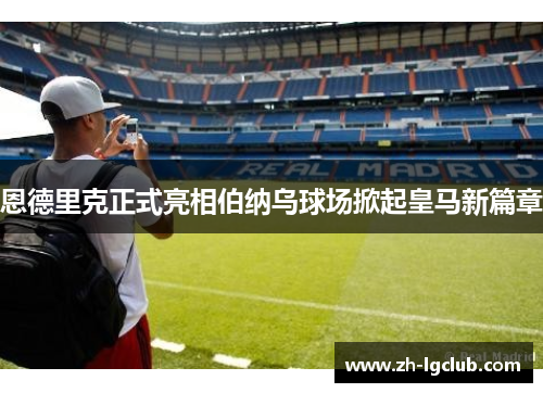 恩德里克正式亮相伯纳乌球场掀起皇马新篇章 恩德里克正式亮相伯纳乌球场掀起皇马新篇章