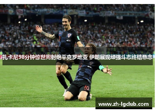 扎卡尼98分钟惊世兜射绝平克罗地亚 伊朗展现顽强斗志终结悬念 扎卡尼98分钟惊世兜射绝平克罗地亚 伊朗展现顽强斗志终结悬念