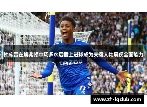 杜库雷在埃弗顿中场多次后插上进球成为关键人物展现全面能力 杜库雷在埃弗顿中场多次后插上进球成为关键人物展现全面能力