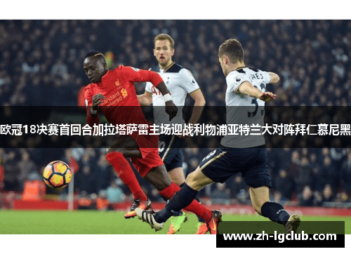 欧冠18决赛首回合加拉塔萨雷主场迎战利物浦亚特兰大对阵拜仁慕尼黑