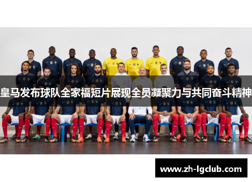 皇马发布球队全家福短片展现全员凝聚力与共同奋斗精神 皇马发布球队全家福短片展现全员凝聚力与共同奋斗精神