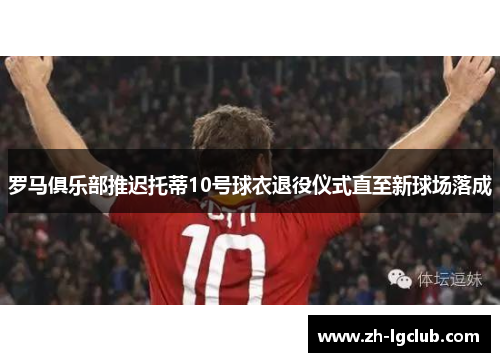 罗马俱乐部推迟托蒂10号球衣退役仪式直至新球场落成 罗马俱乐部推迟托蒂10号球衣退役仪式直至新球场落成