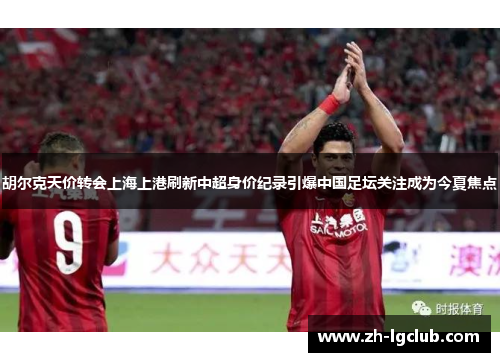 胡尔克天价转会上海上港刷新中超身价纪录引爆中国足坛关注成为今夏焦点