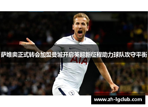 萨维奥正式转会加盟曼城开启英超新征程助力球队攻守平衡