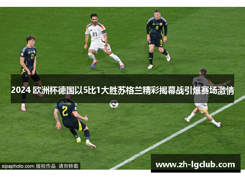2024 欧洲杯德国以5比1大胜苏格兰精彩揭幕战引爆赛场激情 2024 欧洲杯德国以5比1大胜苏格兰精彩揭幕战引爆赛场激情
