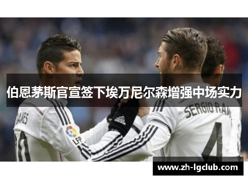 伯恩茅斯官宣签下埃万尼尔森增强中场实力 伯恩茅斯官宣签下埃万尼尔森增强中场实力