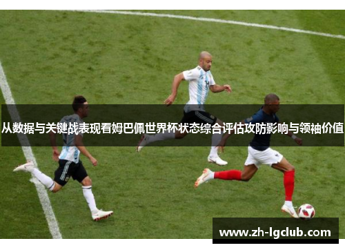 从数据与关键战表现看姆巴佩世界杯状态综合评估攻防影响与领袖价值