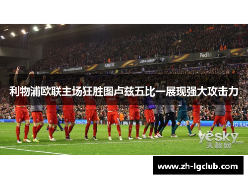 利物浦欧联主场狂胜图卢兹五比一展现强大攻击力