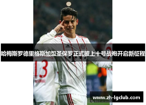 哈梅斯罗德里格斯加盟圣保罗正式披上十号战袍开启新征程 哈梅斯罗德里格斯加盟圣保罗正式披上十号战袍开启新征程