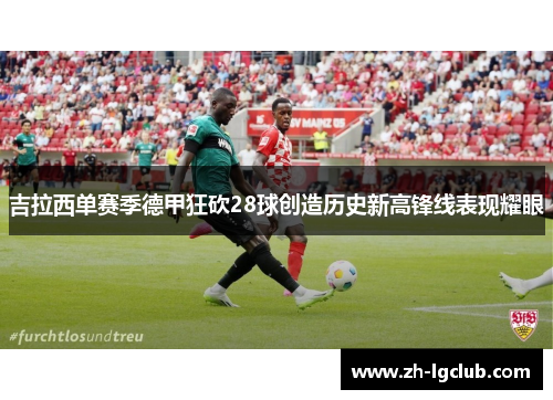 吉拉西单赛季德甲狂砍28球创造历史新高锋线表现耀眼 吉拉西单赛季德甲狂砍28球创造历史新高锋线表现耀眼