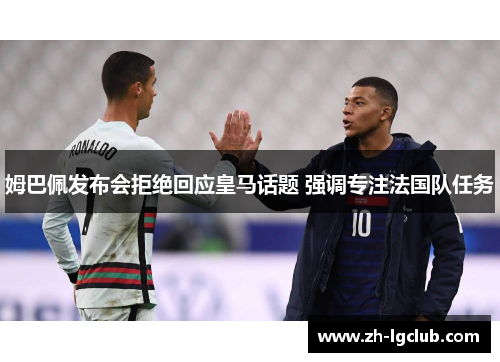姆巴佩发布会拒绝回应皇马话题 强调专注法国队任务