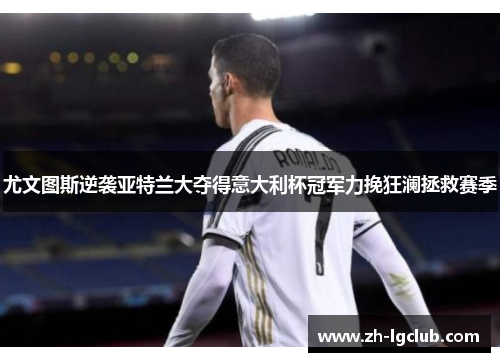 尤文图斯逆袭亚特兰大夺得意大利杯冠军力挽狂澜拯救赛季