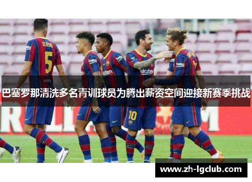巴塞罗那清洗多名青训球员为腾出薪资空间迎接新赛季挑战 巴塞罗那清洗多名青训球员为腾出薪资空间迎接新赛季挑战