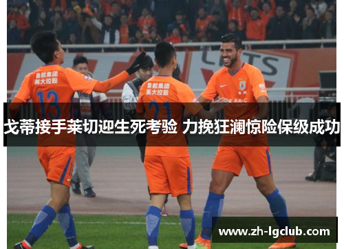 戈蒂接手莱切迎生死考验 力挽狂澜惊险保级成功 戈蒂接手莱切迎生死考验 力挽狂澜惊险保级成功